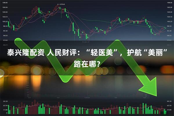 泰兴隆配资 人民财评：“轻医美”，护航“美丽”路在哪？