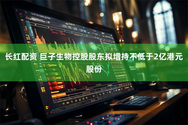 长红配资 巨子生物控股股东拟增持不低于2亿港元股份