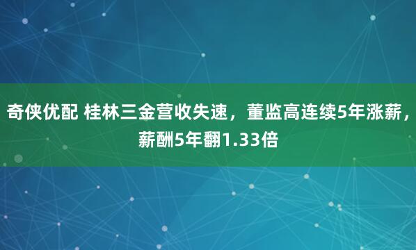 奇侠优配 桂林三金营收失速，董监高连续5年涨薪，薪酬5年翻1.33倍