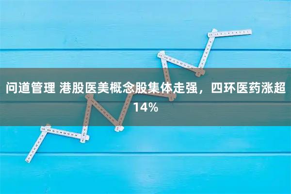 问道管理 港股医美概念股集体走强，四环医药涨超14%