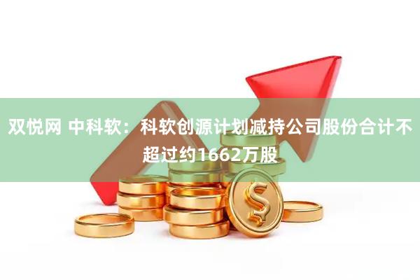 双悦网 中科软：科软创源计划减持公司股份合计不超过约1662万股