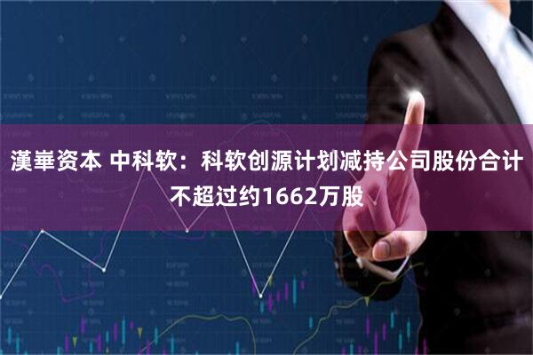 漢崋资本 中科软：科软创源计划减持公司股份合计不超过约1662万股