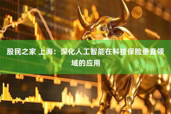 股民之家 上海：深化人工智能在科技保险垂直领域的应用