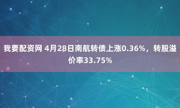 我要配资网 4月28日南航转债上涨0.36%，转股溢价率33.75%