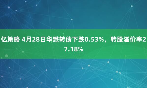 亿策略 4月28日华懋转债下跌0.53%，转股溢价率27.18%