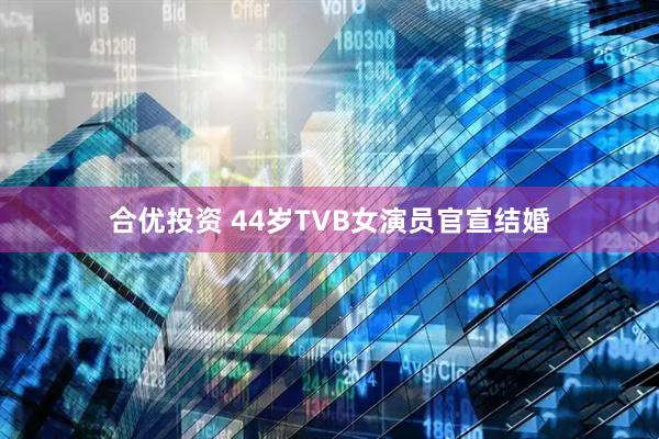 合优投资 44岁TVB女演员官宣结婚