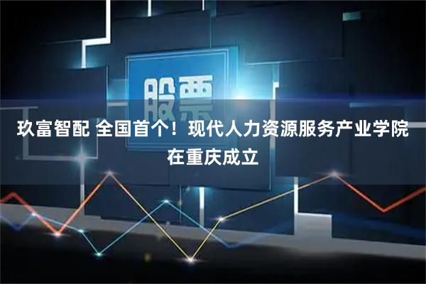 玖富智配 全国首个！现代人力资源服务产业学院在重庆成立