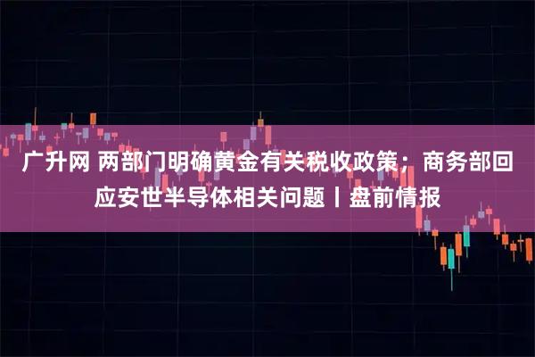 广升网 两部门明确黄金有关税收政策；商务部回应安世半导体相关问题丨盘前情报