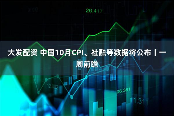 大发配资 中国10月CPI、社融等数据将公布丨一周前瞻