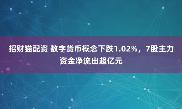 招财猫配资 数字货币概念下跌1.02%，7股主力资金净流出超亿元