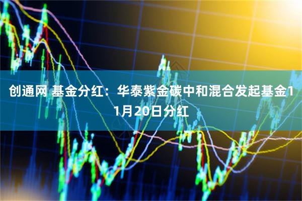 创通网 基金分红：华泰紫金碳中和混合发起基金11月20日分红