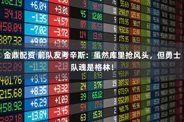 金鼎配资 前队友考辛斯：虽然库里抢风头，但勇士队魂是格林！