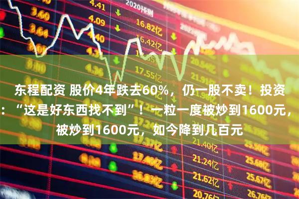 东程配资 股价4年跌去60%，仍一股不卖！投资大佬力挺片仔癀：“这是好东西找不到”！一粒一度被炒到1600元，如今降到几百元