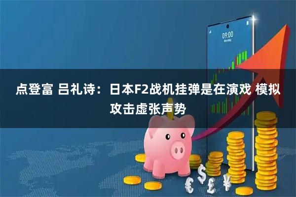 点登富 吕礼诗：日本F2战机挂弹是在演戏 模拟攻击虚张声势