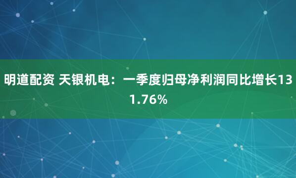 明道配资 天银机电：一季度归母净利润同比增长131.76%