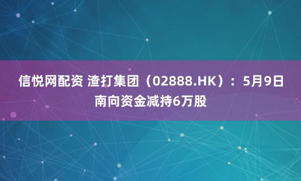 信悦网配资 渣打集团（02888.HK）：5月9日南向资金减持6万股