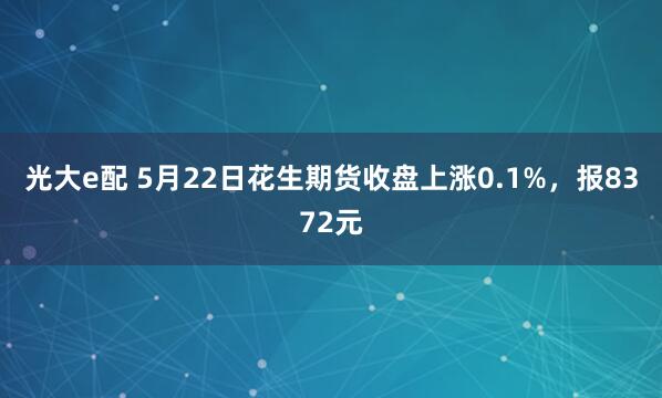 光大e配 5月22日花生期货收盘上涨0.1%，报8372元