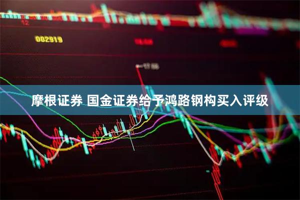 摩根证券 国金证券给予鸿路钢构买入评级