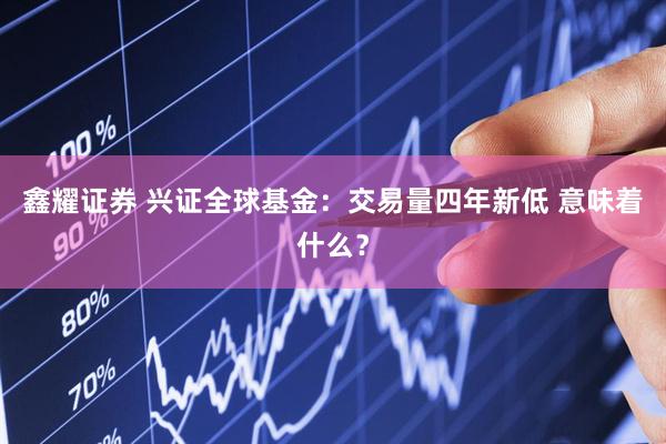 鑫耀证券 兴证全球基金：交易量四年新低 意味着什么？