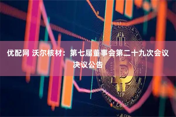 优配网 沃尔核材：第七届董事会第二十九次会议决议公告
