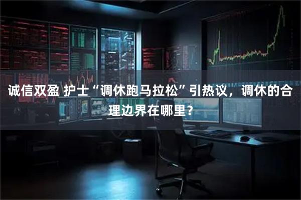 诚信双盈 护士“调休跑马拉松”引热议，调休的合理边界在哪里？