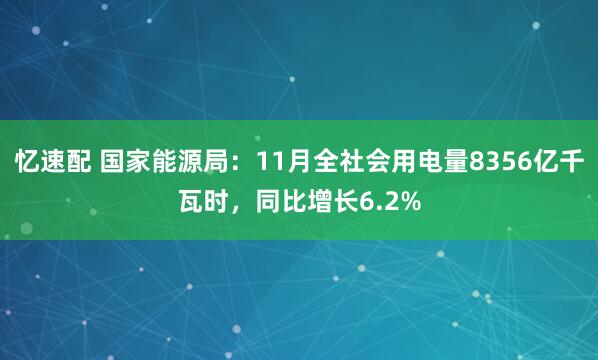 忆速配 国家能源局：11月全社会用电量8356亿千瓦时，同比增长6.2%