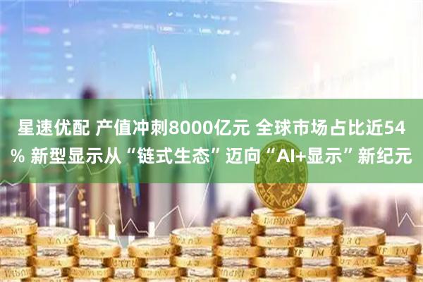 星速优配 产值冲刺8000亿元 全球市场占比近54% 新型显示从“链式生态”迈向“AI+显示”新纪元