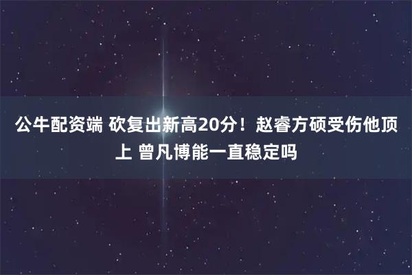 公牛配资端 砍复出新高20分！赵睿方硕受伤他顶上 曾凡博能一直稳定吗