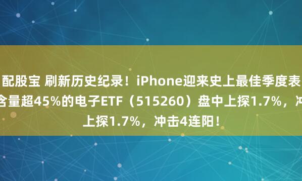 配股宝 刷新历史纪录！iPhone迎来史上最佳季度表现！果链含量超45%的电子ETF（515260）盘中上探1.7%，冲击4连阳！