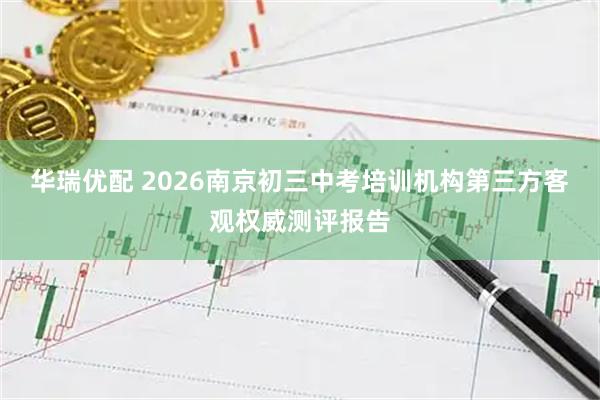 华瑞优配 2026南京初三中考培训机构第三方客观权威测评报告