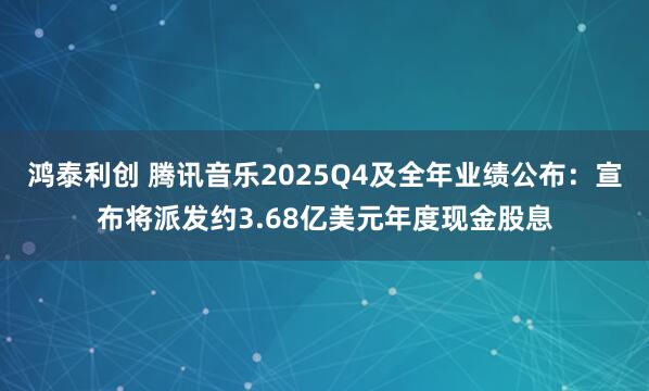 鸿泰利创 腾讯音乐2025Q4及全年业绩公布：宣布将派发约3.68亿美元年度现金股息