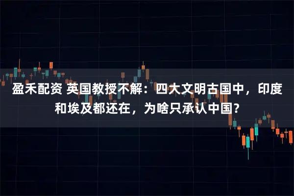 盈禾配资 英国教授不解：四大文明古国中，印度和埃及都还在，为啥只承认中国？
