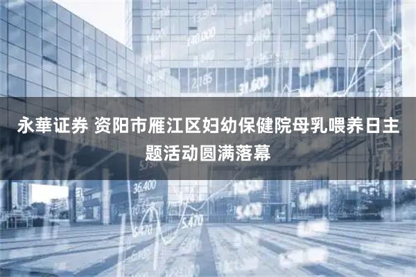 永華证券 资阳市雁江区妇幼保健院母乳喂养日主题活动圆满落幕