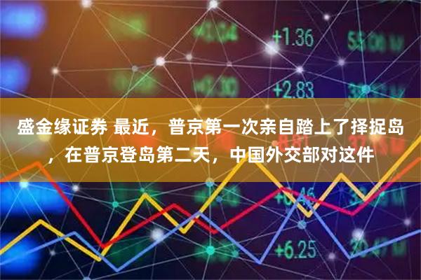 盛金缘证券 最近，普京第一次亲自踏上了择捉岛，在普京登岛第二天，中国外交部对这件