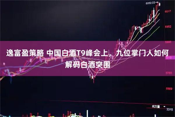 逸富盈策略 中国白酒T9峰会上，九位掌门人如何解码白酒突围